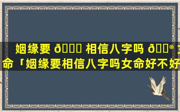 姻缘要 🐛 相信八字吗 💮 女命「姻缘要相信八字吗女命好不好」